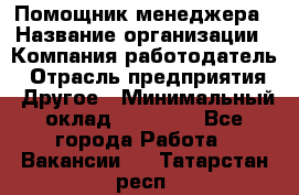 Помощник менеджера › Название организации ­ Компания-работодатель › Отрасль предприятия ­ Другое › Минимальный оклад ­ 10 000 - Все города Работа » Вакансии   . Татарстан респ.